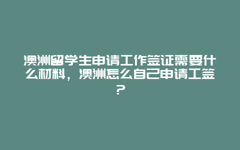 澳洲留学生申请工作签证需要什么材料，澳洲怎么自己申请工签？