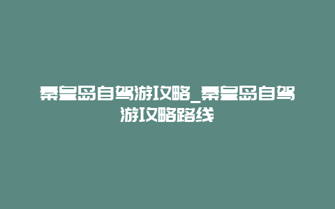 秦皇岛自驾游攻略_秦皇岛自驾游攻略路线