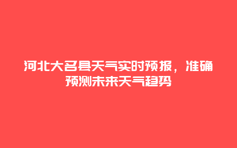 河北大名县天气实时预报，准确预测未来天气趋势