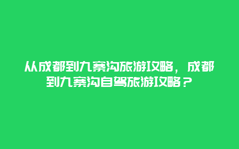 从成都到九寨沟旅游攻略，成都到九寨沟自驾旅游攻略？