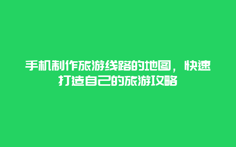 手机制作旅游线路的地图，快速打造自己的旅游攻略