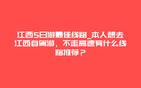 江西5日游最佳线路_本人想去江西自驾游，不走高速有什么线路推荐？