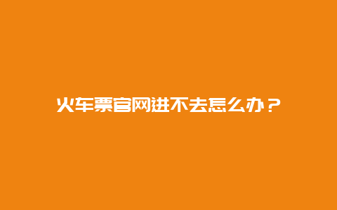 火车票官网进不去怎么办？