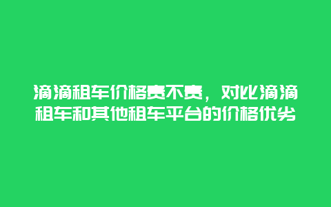 滴滴租车价格贵不贵，对比滴滴租车和其他租车平台的价格优劣