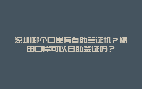 深圳哪个口岸有自助签证机？福田口岸可以自助签证吗？