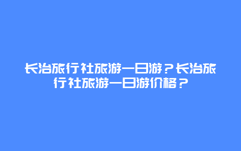 长治旅行社旅游一日游？长治旅行社旅游一日游价格？