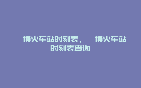 淄博火车站时刻表，淄博火车站时刻表查询