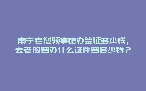 南宁老挝领事馆办签证多少钱，去老挝要办什么证件要多少钱？