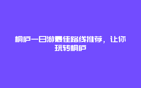 桐庐一日游最佳路线推荐，让你玩转桐庐