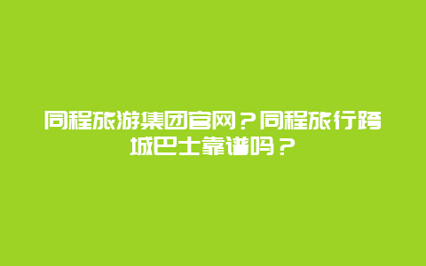 同程旅游集团官网？同程旅行跨城巴士靠谱吗？