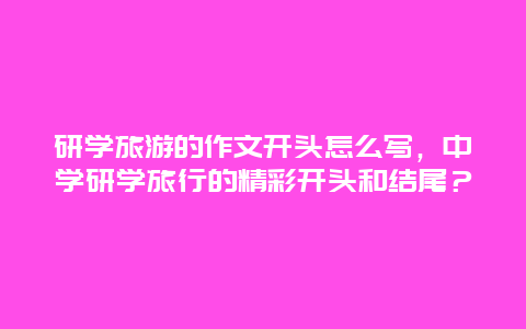 研学旅游的作文开头怎么写，中学研学旅行的精彩开头和结尾？