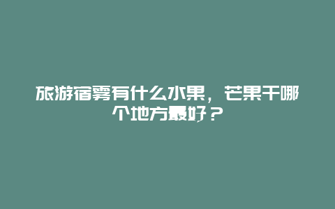 旅游宿雾有什么水果，芒果干哪个地方最好？