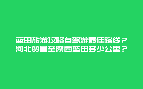 蓝田旅游攻略自驾游最佳路线？河北赞皇至陕西蓝田多少公里？