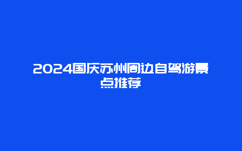 2024国庆苏州周边自驾游景点推荐