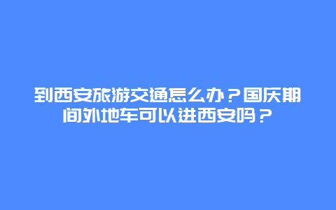 到西安旅游交通怎么办？国庆期间外地车可以进西安吗？