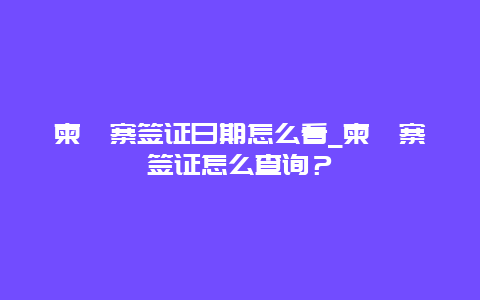 柬埔寨签证日期怎么看_柬埔寨签证怎么查询？