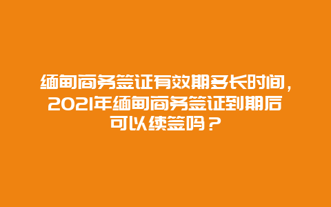 缅甸商务签证有效期多长时间，2021年缅甸商务签证到期后可以续签吗？