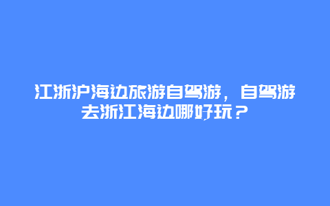 江浙沪海边旅游自驾游，自驾游去浙江海边哪好玩？