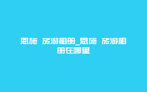 恩施 旅游相册_恩施 旅游相册在哪里