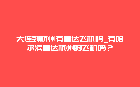 大连到杭州有直达飞机吗_有哈尔滨直达杭州的飞机吗？