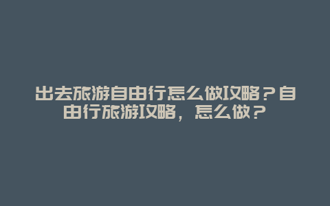 出去旅游自由行怎么做攻略？自由行旅游攻略，怎么做？