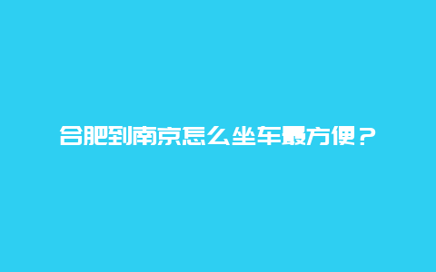 合肥到南京怎么坐车最方便？