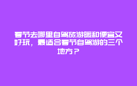 春节去哪里自驾旅游暖和便宜又好玩，最适合春节自驾游的三个地方？