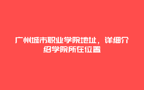 广州城市职业学院地址，详细介绍学院所在位置