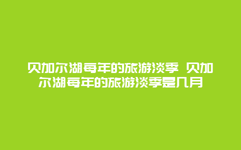 贝加尔湖每年的旅游淡季 贝加尔湖每年的旅游淡季是几月