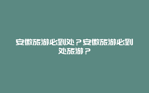 安徽旅游必到处？安徽旅游必到处旅游？