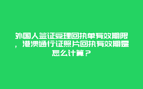 外国人签证受理回执单有效期限，港澳通行证照片回执有效期是怎么计算？