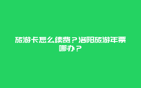 旅游卡怎么续费？洛阳旅游年票哪办？