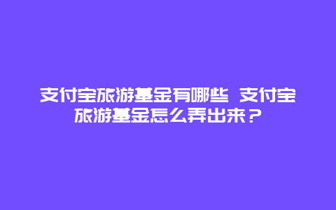 支付宝旅游基金有哪些 支付宝旅游基金怎么弄出来？