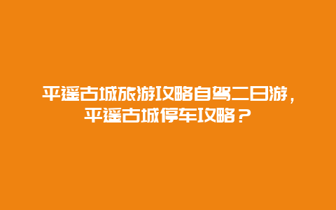 平遥古城旅游攻略自驾二日游，平遥古城停车攻略？