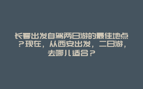 长春出发自驾两日游的最佳地点？现在，从西安出发，二日游，去哪儿适合？