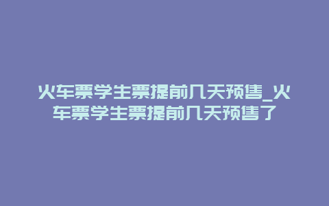 火车票学生票提前几天预售_火车票学生票提前几天预售了