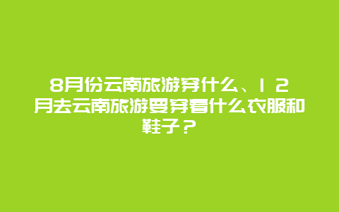 8月份云南旅游穿什么、l 2月去云南旅游要穿着什么衣服和鞋子？