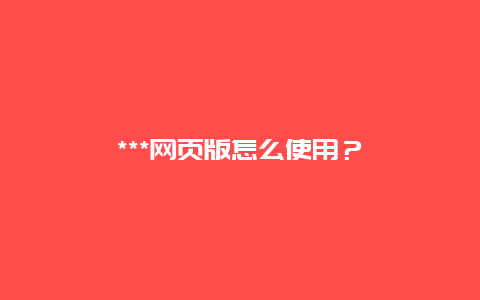 ***网页版怎么使用？