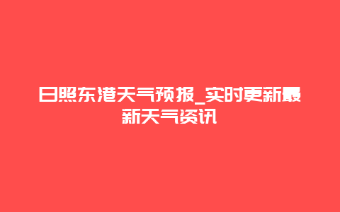 日照东港天气预报_实时更新最新天气资讯