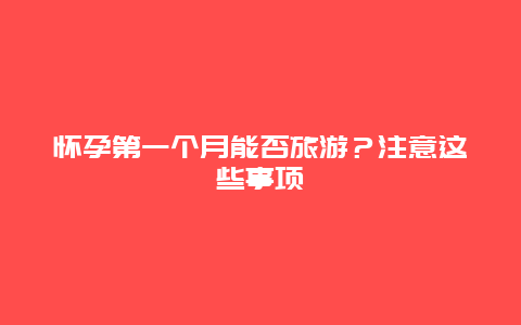 怀孕第一个月能否旅游？注意这些事项