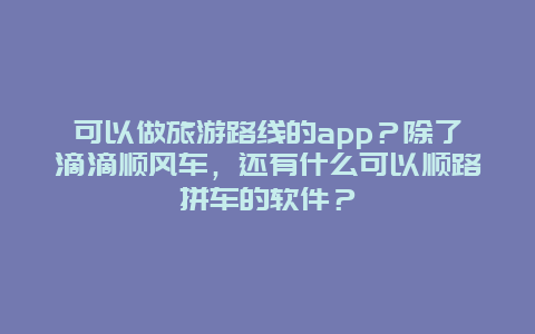 可以做旅游路线的app？除了滴滴顺风车，还有什么可以顺路拼车的软件？