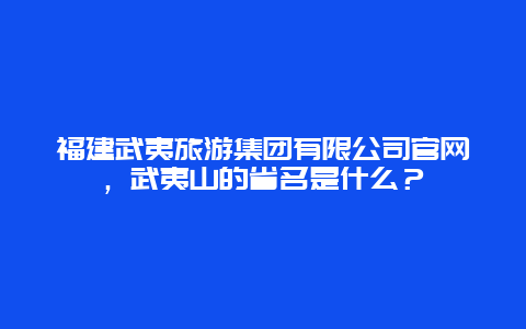 福建武夷旅游集团有限公司官网，武夷山的省名是什么？