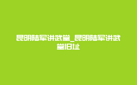 昆明陆军讲武堂_昆明陆军讲武堂旧址