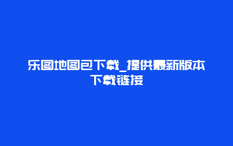 乐图地图包下载_提供最新版本下载链接