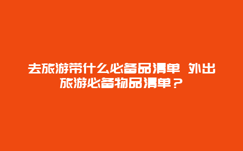 去旅游带什么必备品清单 外出旅游必备物品清单？