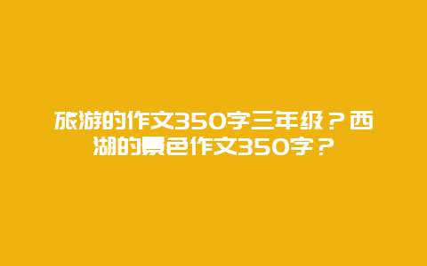 旅游的作文350字三年级？西湖的景色作文350字？