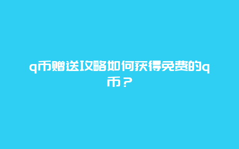 q币赠送攻略如何获得免费的q币？