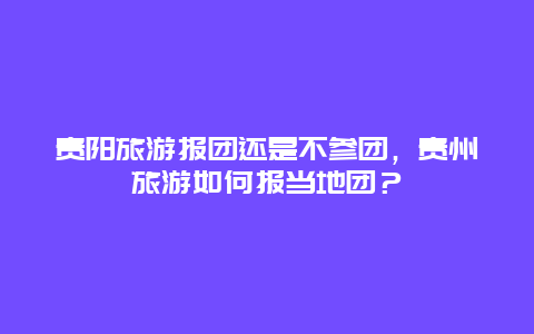 贵阳旅游报团还是不参团，贵州旅游如何报当地团？