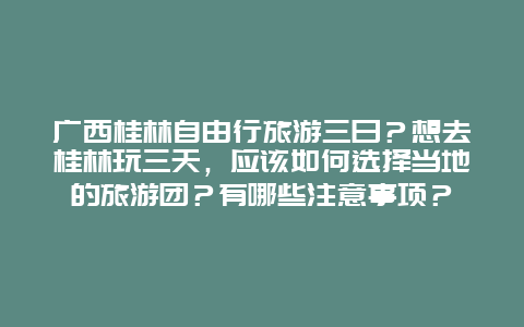 广西桂林自由行旅游三日？想去桂林玩三天，应该如何选择当地的旅游团？有哪些注意事项？