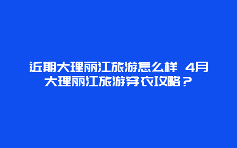 近期大理丽江旅游怎么样 4月大理丽江旅游穿衣攻略？